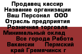 Продавец-кассир › Название организации ­ Ваш Персонал, ООО › Отрасль предприятия ­ Розничная торговля › Минимальный оклад ­ 15 000 - Все города Работа » Вакансии   . Пермский край,Гремячинск г.